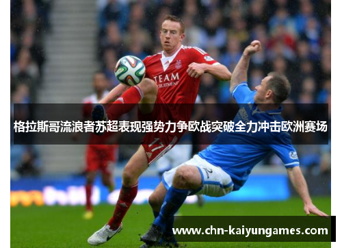 格拉斯哥流浪者苏超表现强势力争欧战突破全力冲击欧洲赛场