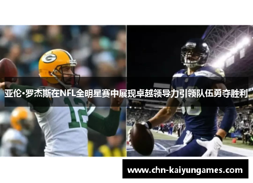 亚伦·罗杰斯在NFL全明星赛中展现卓越领导力引领队伍勇夺胜利