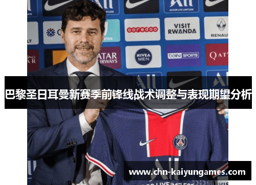 巴黎圣日耳曼新赛季前锋线战术调整与表现期望分析