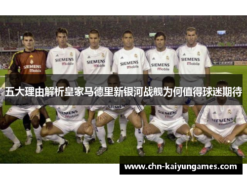 五大理由解析皇家马德里新银河战舰为何值得球迷期待