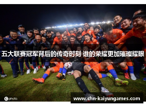 五大联赛冠军背后的传奇时刻 谁的荣耀更加璀璨耀眼