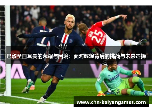 巴黎圣日耳曼的荣耀与困境：面对辉煌背后的挑战与未来选择