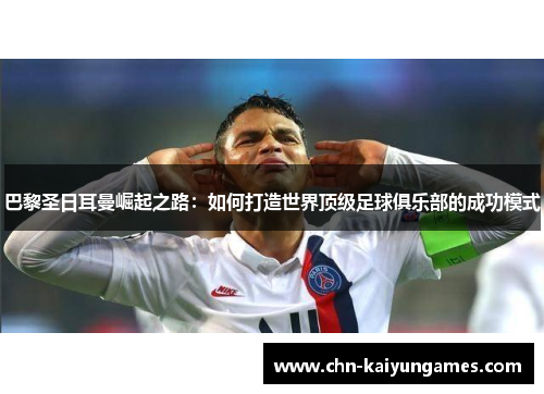 巴黎圣日耳曼崛起之路：如何打造世界顶级足球俱乐部的成功模式
