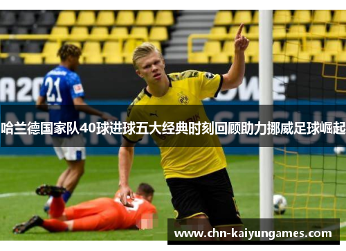 哈兰德国家队40球进球五大经典时刻回顾助力挪威足球崛起