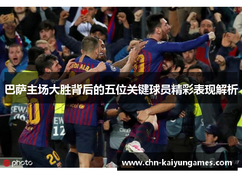 巴萨主场大胜背后的五位关键球员精彩表现解析