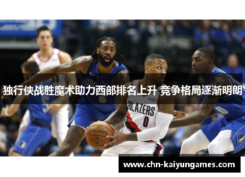 独行侠战胜魔术助力西部排名上升 竞争格局逐渐明朗
