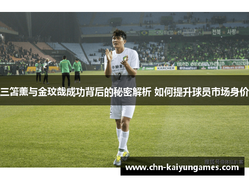 三笘薰与金玟哉成功背后的秘密解析 如何提升球员市场身价