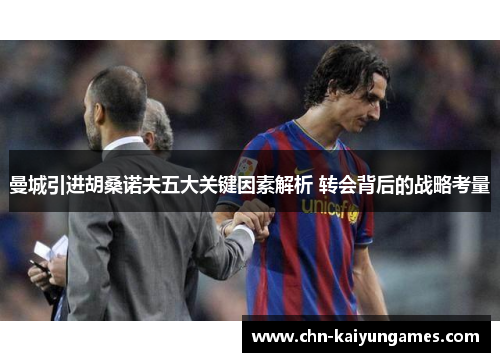曼城引进胡桑诺夫五大关键因素解析 转会背后的战略考量