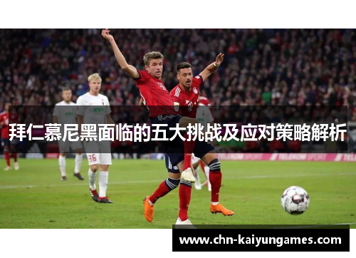 拜仁慕尼黑面临的五大挑战及应对策略解析