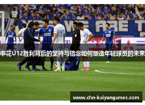 申花U12胜利背后的坚持与信念如何塑造年轻球员的未来