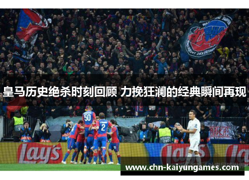 皇马历史绝杀时刻回顾 力挽狂澜的经典瞬间再现