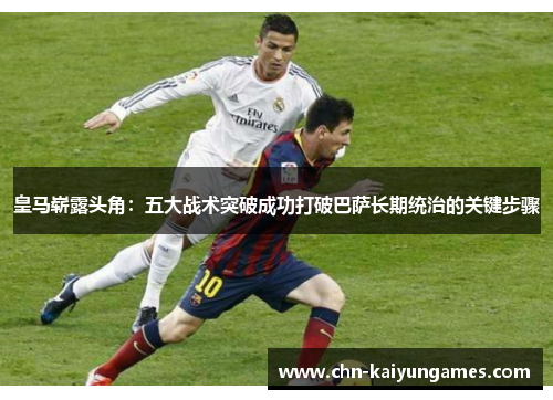 皇马崭露头角：五大战术突破成功打破巴萨长期统治的关键步骤