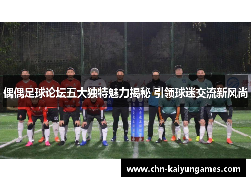 偶偶足球论坛五大独特魅力揭秘 引领球迷交流新风尚