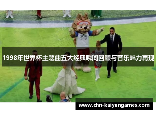 1998年世界杯主题曲五大经典瞬间回顾与音乐魅力再现