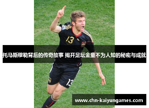 托马斯穆勒背后的传奇故事 揭开足坛金童不为人知的秘密与成就