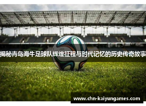 揭秘青岛海牛足球队辉煌征程与时代记忆的历史传奇故事
