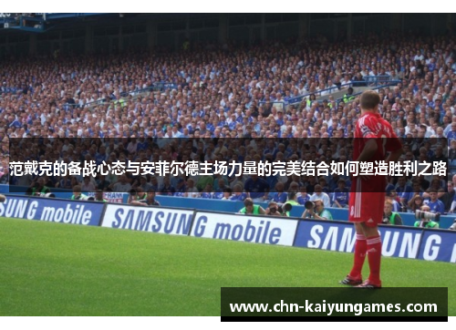 范戴克的备战心态与安菲尔德主场力量的完美结合如何塑造胜利之路