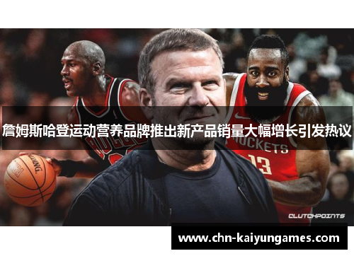 詹姆斯哈登运动营养品牌推出新产品销量大幅增长引发热议