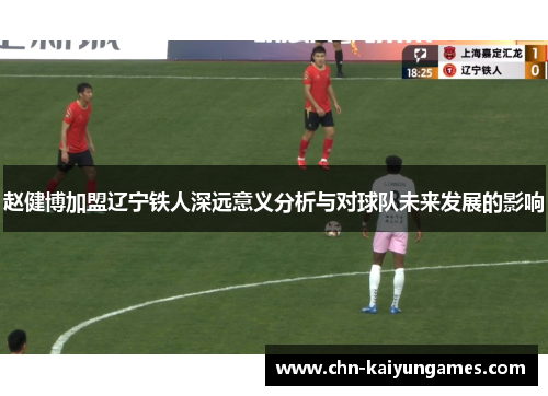 赵健博加盟辽宁铁人深远意义分析与对球队未来发展的影响