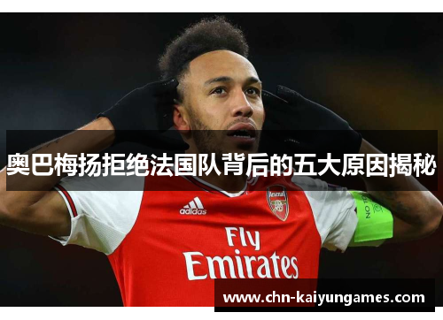 奥巴梅扬拒绝法国队背后的五大原因揭秘 奥巴梅扬拒绝法国队背后的五大原因揭秘