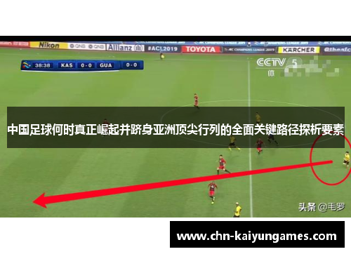 中国足球何时真正崛起并跻身亚洲顶尖行列的全面关键路径探析要素