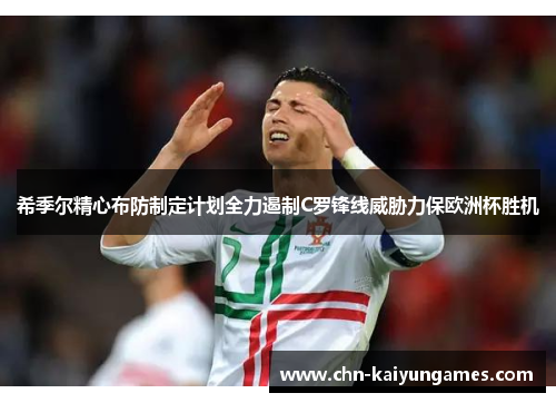 希季尔精心布防制定计划全力遏制C罗锋线威胁力保欧洲杯胜机