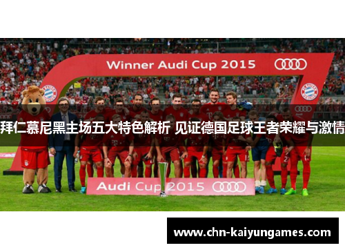 拜仁慕尼黑主场五大特色解析 见证德国足球王者荣耀与激情 拜仁慕尼黑主场五大特色解析 见证德国足球王者荣耀与激情