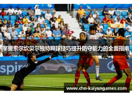 掌握索尔坎贝尔独特踢球技巧提升防守能力的全面指南