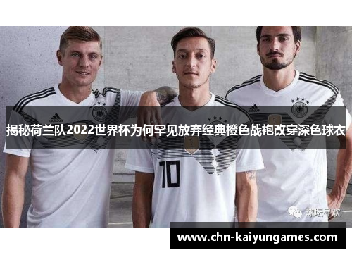 揭秘荷兰队2022世界杯为何罕见放弃经典橙色战袍改穿深色球衣