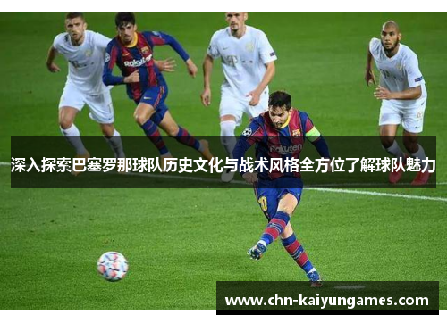 深入探索巴塞罗那球队历史文化与战术风格全方位了解球队魅力 深入探索巴塞罗那球队历史文化与战术风格全方位了解球队魅力