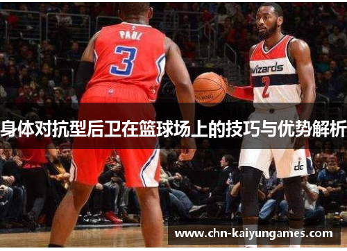 身体对抗型后卫在篮球场上的技巧与优势解析 身体对抗型后卫在篮球场上的技巧与优势解析