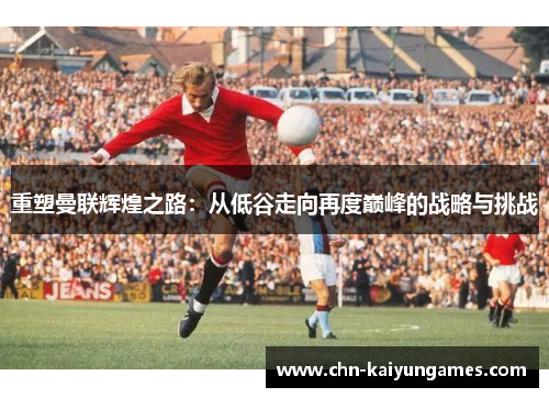 重塑曼联辉煌之路：从低谷走向再度巅峰的战略与挑战
