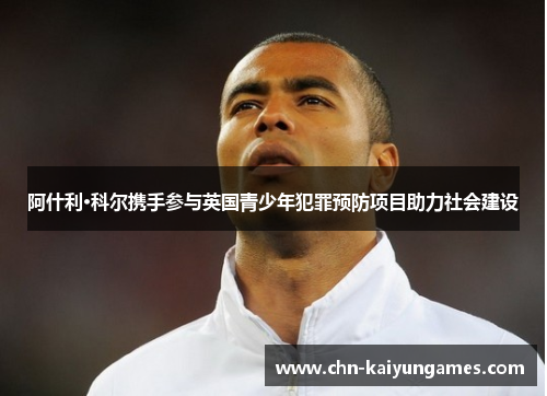 阿什利·科尔携手参与英国青少年犯罪预防项目助力社会建设