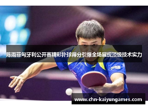 陈雨菲匈牙利公开赛精彩扑球得分引爆全场展现顶级技术实力