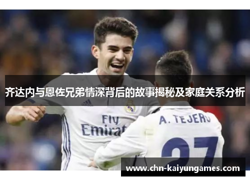 齐达内与恩佐兄弟情深背后的故事揭秘及家庭关系分析