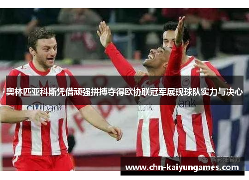 奥林匹亚科斯凭借顽强拼搏夺得欧协联冠军展现球队实力与决心
