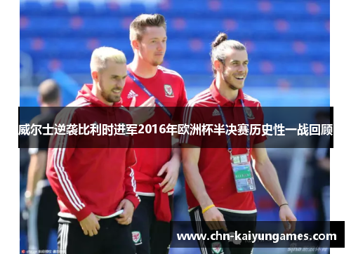 威尔士逆袭比利时进军2016年欧洲杯半决赛历史性一战回顾